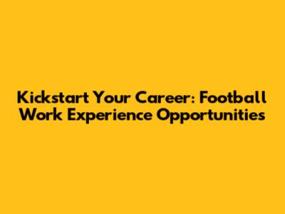 Kickstart Your Career: Football Work Experience Opportunities