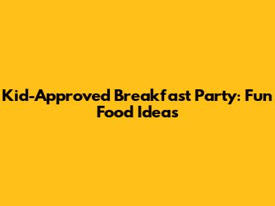 Kid-Approved Breakfast Party: Fun Food Ideas