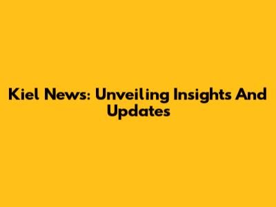 Kiel News: Unveiling Insights And Updates