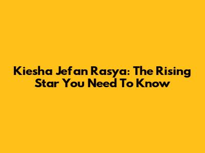Kiesha Jefan Rasya: The Rising Star You Need To Know