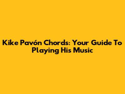 Kike Pavón Chords: Your Guide To Playing His Music