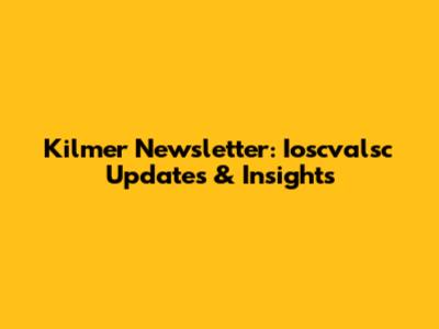 Kilmer Newsletter: Ioscvalsc Updates & Insights