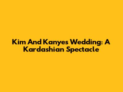 Kim And Kanye's Wedding: A Kardashian Spectacle