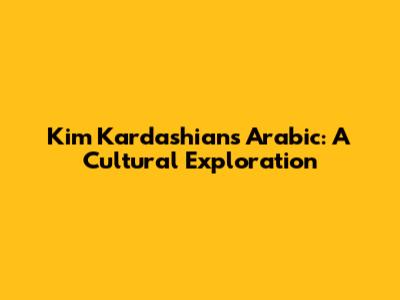 Kim Kardashian's Arabic: A Cultural Exploration