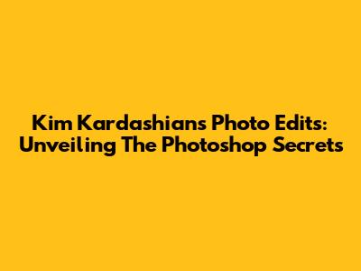 Kim Kardashian's Photo Edits: Unveiling The Photoshop Secrets