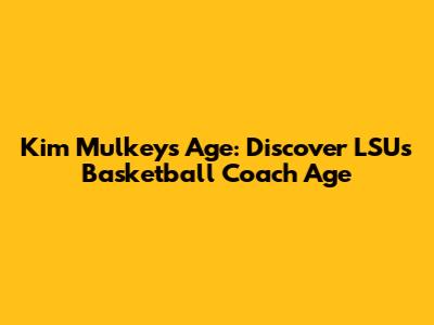 Kim Mulkey's Age: Discover LSU's Basketball Coach Age