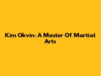 Kim Okvin: A Master Of Martial Arts
