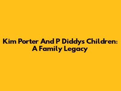 Kim Porter And P Diddy's Children: A Family Legacy