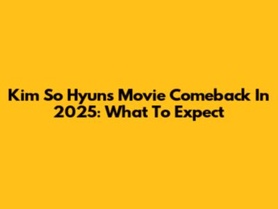 Kim So Hyun's Movie Comeback In 2025: What To Expect
