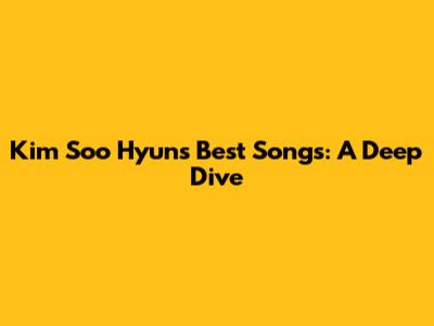 Kim Soo Hyun's Best Songs: A Deep Dive