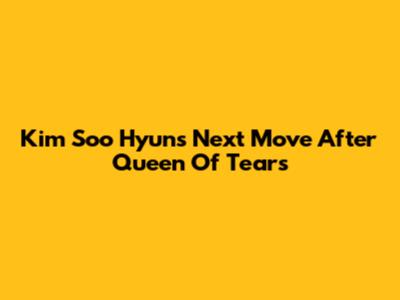 Kim Soo Hyun's Next Move After Queen Of Tears