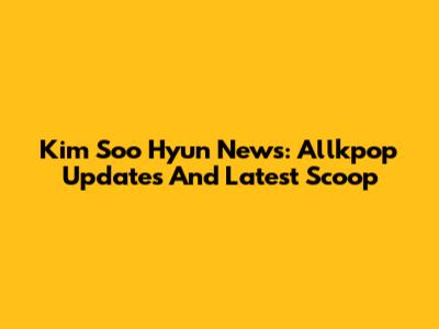 Kim Soo Hyun News: Allkpop Updates And Latest Scoop