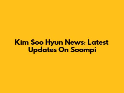 Kim Soo Hyun News: Latest Updates On Soompi