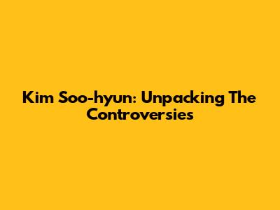 Kim Soo-hyun: Unpacking The Controversies