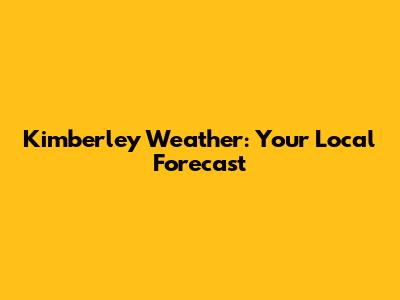 Kimberley Weather: Your Local Forecast
