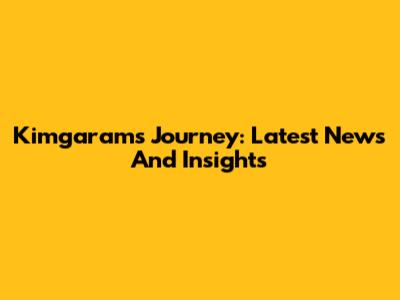 Kimgaram's Journey: Latest News And Insights