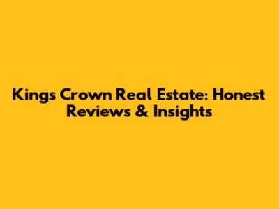 King's Crown Real Estate: Honest Reviews & Insights