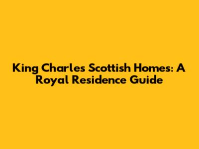 King Charles' Scottish Homes: A Royal Residence Guide