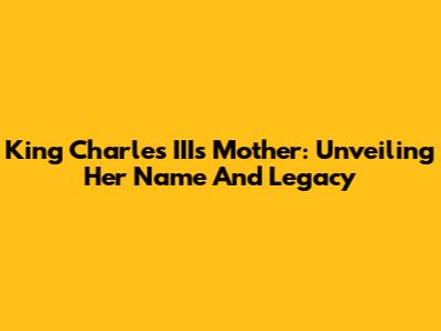 King Charles III's Mother: Unveiling Her Name And Legacy