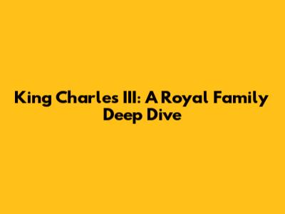 King Charles III: A Royal Family Deep Dive