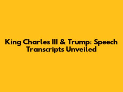 King Charles III & Trump: Speech Transcripts Unveiled
