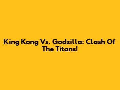 King Kong Vs. Godzilla: Clash Of The Titans!