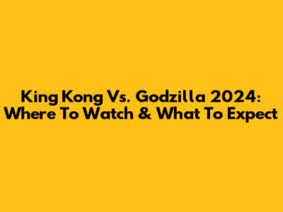 King Kong Vs. Godzilla 2024: Where To Watch & What To Expect