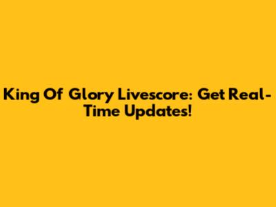 King Of Glory Livescore: Get Real-Time Updates!