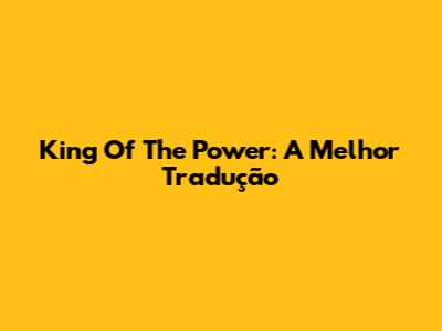 King Of The Power: A Melhor Tradução