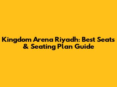 Kingdom Arena Riyadh: Best Seats & Seating Plan Guide