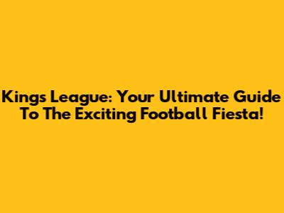 Kings League: Your Ultimate Guide To The Exciting Football Fiesta!