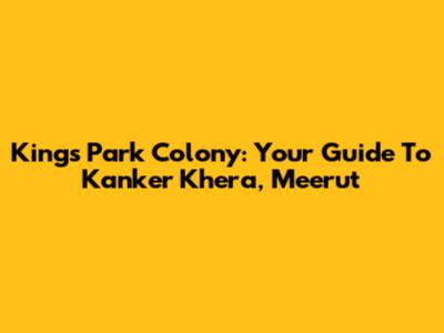Kings Park Colony: Your Guide To Kanker Khera, Meerut