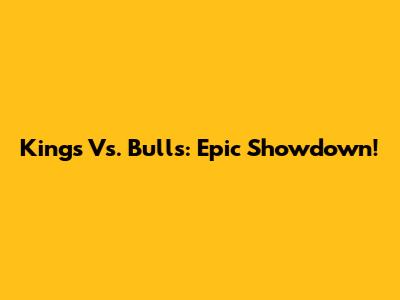 Kings Vs. Bulls: Epic Showdown!