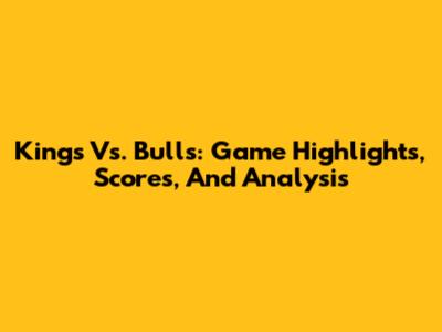 Kings Vs. Bulls: Game Highlights, Scores, And Analysis