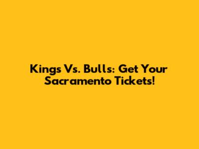 Kings Vs. Bulls: Get Your Sacramento Tickets!