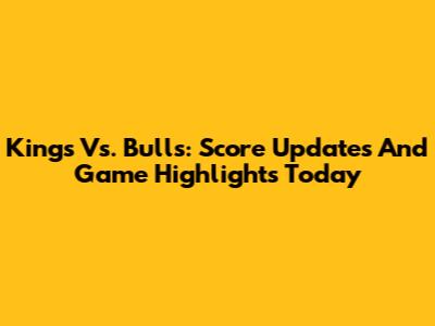 Kings Vs. Bulls: Score Updates And Game Highlights Today