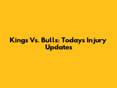 Kings Vs. Bulls: Today's Injury Updates