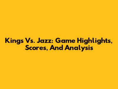 Kings Vs. Jazz: Game Highlights, Scores, And Analysis