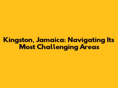 Kingston, Jamaica: Navigating Its Most Challenging Areas