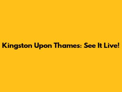 Kingston Upon Thames: See It Live!
