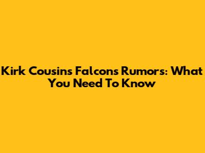 Kirk Cousins Falcons Rumors: What You Need To Know
