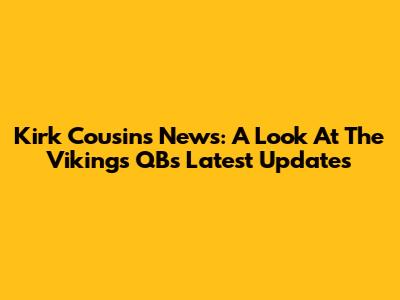 Kirk Cousins News: A Look At The Vikings QB's Latest Updates