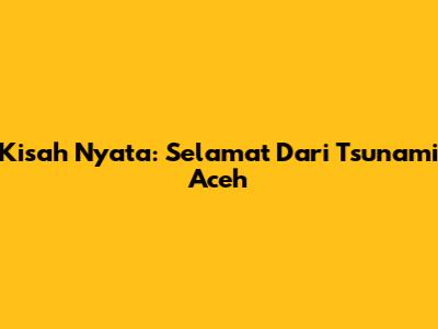 Kisah Nyata: Selamat Dari Tsunami Aceh