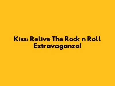 Kiss: Relive The Rock 'n' Roll Extravaganza!