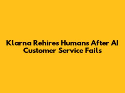 Klarna Rehires Humans After AI Customer Service Fails