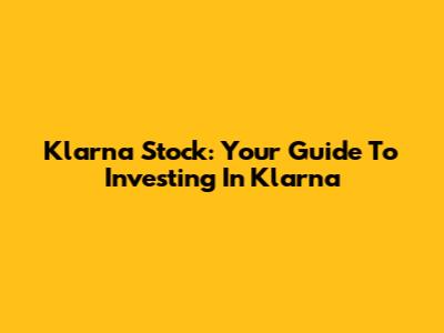 Klarna Stock: Your Guide To Investing In Klarna