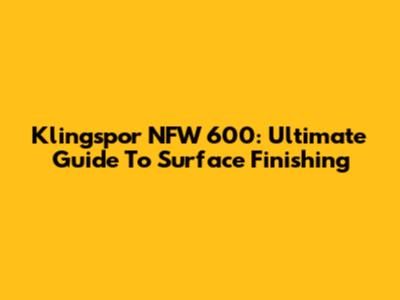 Klingspor NFW 600: Ultimate Guide To Surface Finishing