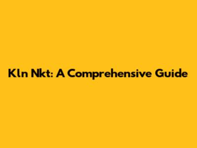Kln Nkt: A Comprehensive Guide