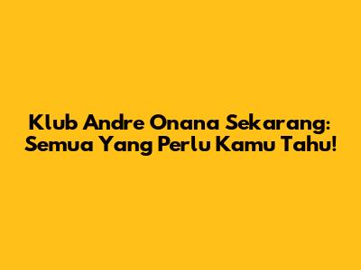 Klub Andre Onana Sekarang: Semua Yang Perlu Kamu Tahu!
