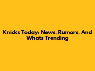 Knicks Today: News, Rumors, And What's Trending